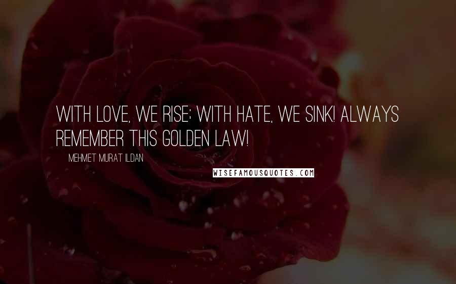 Mehmet Murat Ildan Quotes: With love, we rise; with hate, we sink! Always remember this golden law!