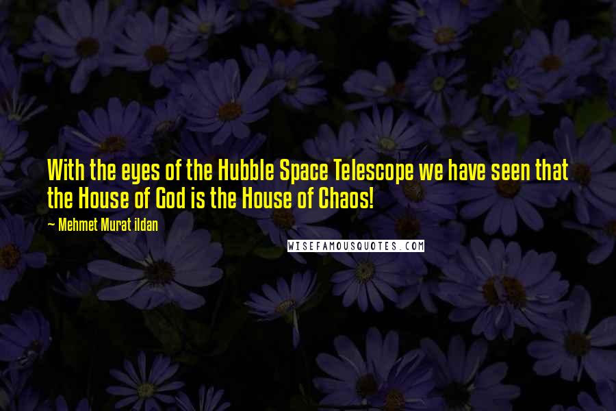 Mehmet Murat Ildan Quotes: With the eyes of the Hubble Space Telescope we have seen that the House of God is the House of Chaos!