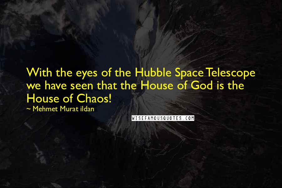 Mehmet Murat Ildan Quotes: With the eyes of the Hubble Space Telescope we have seen that the House of God is the House of Chaos!