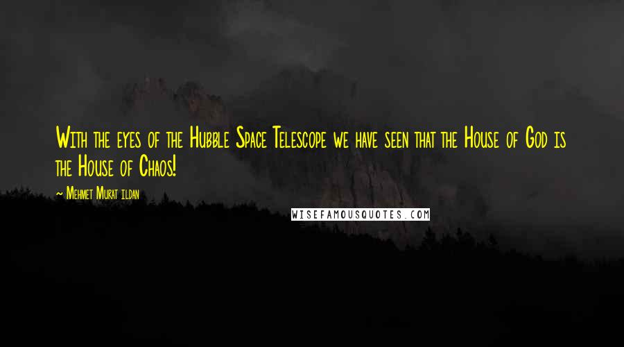 Mehmet Murat Ildan Quotes: With the eyes of the Hubble Space Telescope we have seen that the House of God is the House of Chaos!