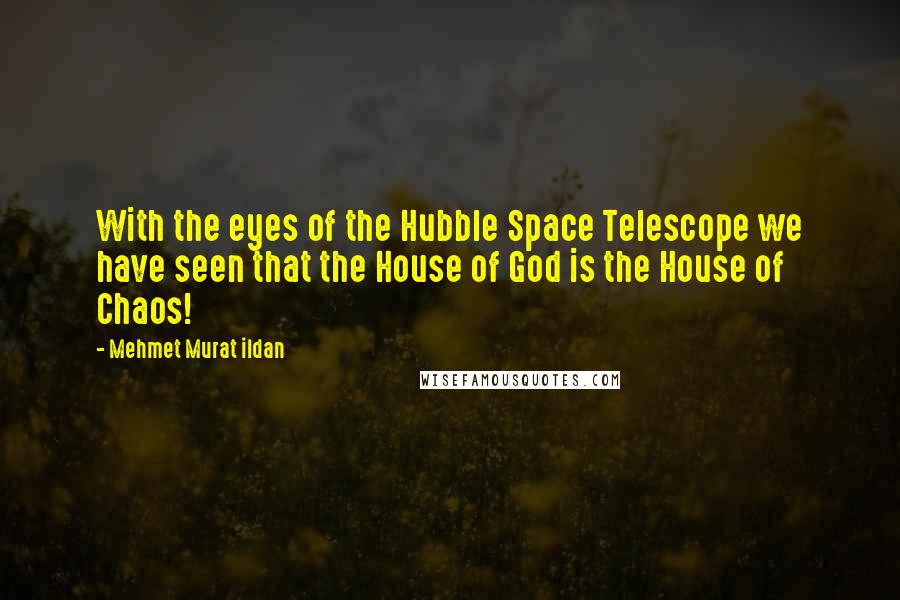 Mehmet Murat Ildan Quotes: With the eyes of the Hubble Space Telescope we have seen that the House of God is the House of Chaos!