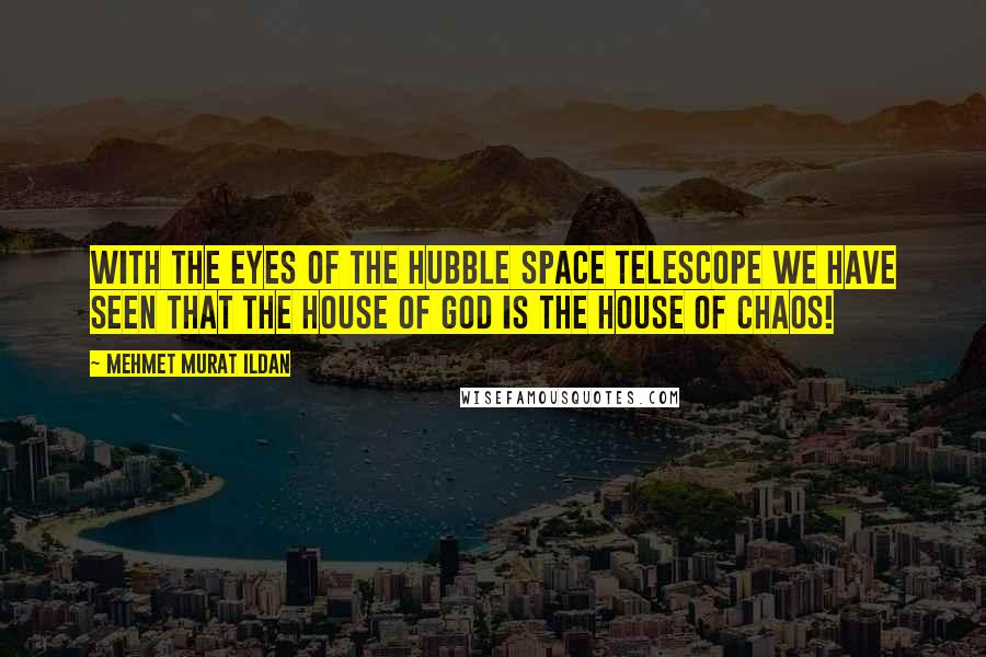 Mehmet Murat Ildan Quotes: With the eyes of the Hubble Space Telescope we have seen that the House of God is the House of Chaos!