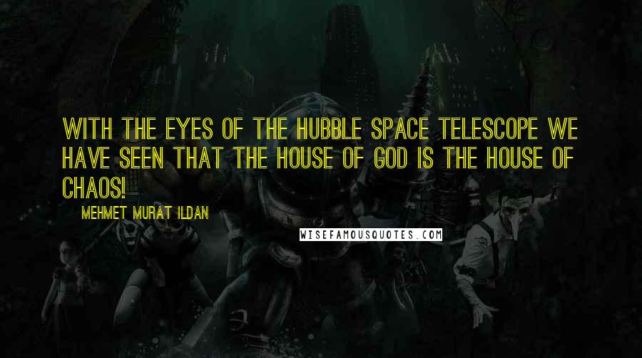 Mehmet Murat Ildan Quotes: With the eyes of the Hubble Space Telescope we have seen that the House of God is the House of Chaos!