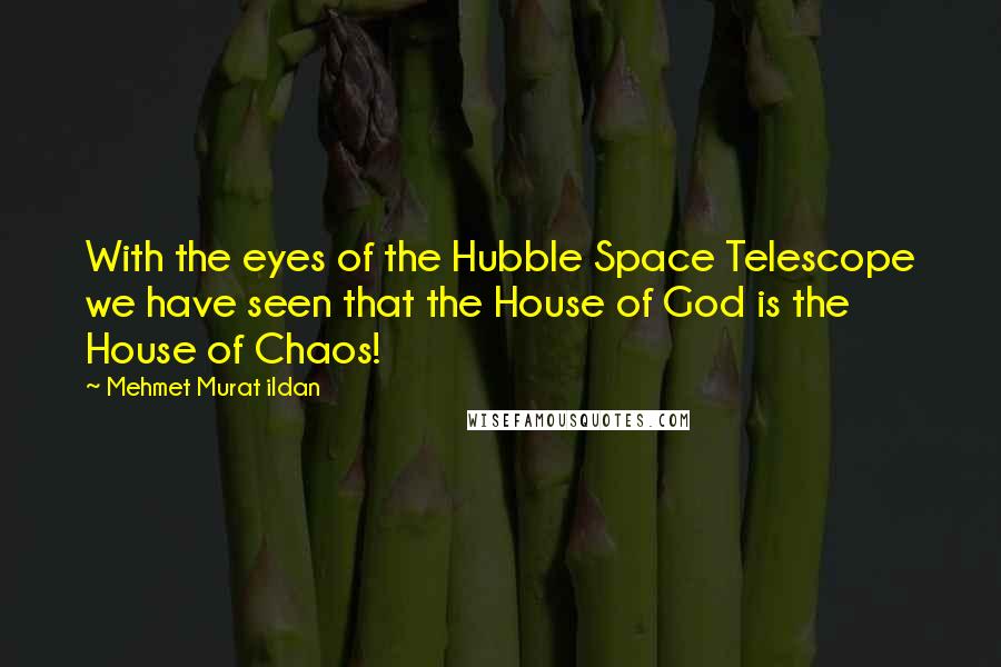 Mehmet Murat Ildan Quotes: With the eyes of the Hubble Space Telescope we have seen that the House of God is the House of Chaos!