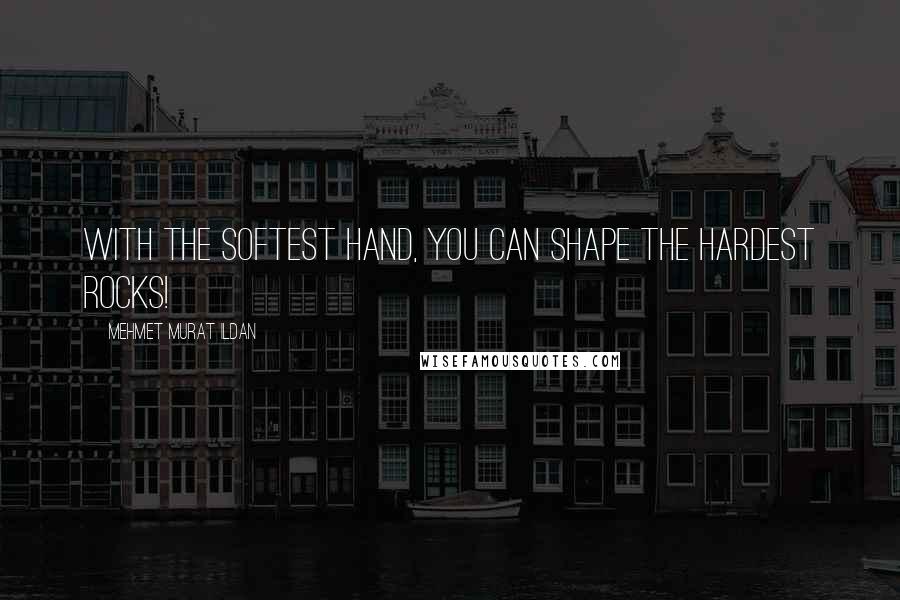 Mehmet Murat Ildan Quotes: With the softest hand, you can shape the hardest rocks!