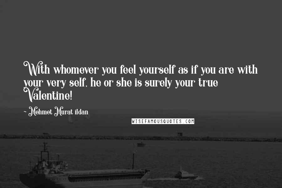 Mehmet Murat Ildan Quotes: With whomever you feel yourself as if you are with your very self, he or she is surely your true Valentine!