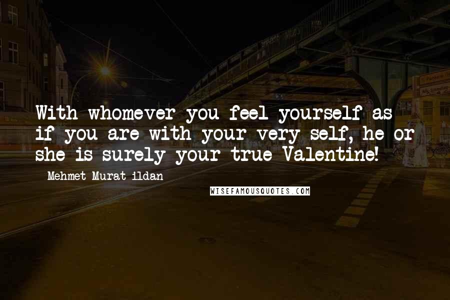 Mehmet Murat Ildan Quotes: With whomever you feel yourself as if you are with your very self, he or she is surely your true Valentine!