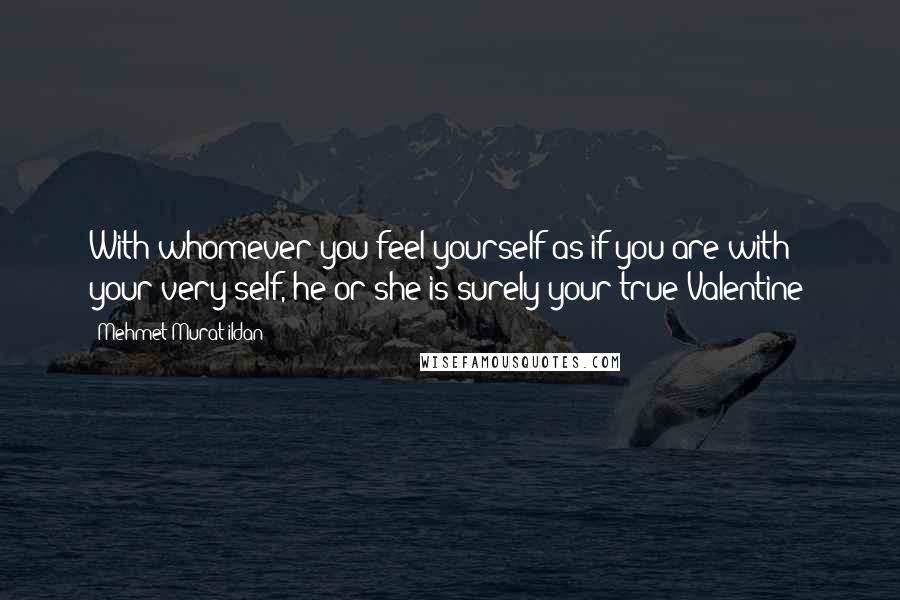 Mehmet Murat Ildan Quotes: With whomever you feel yourself as if you are with your very self, he or she is surely your true Valentine!