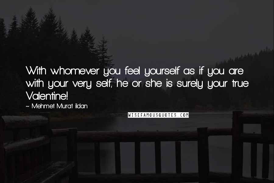 Mehmet Murat Ildan Quotes: With whomever you feel yourself as if you are with your very self, he or she is surely your true Valentine!