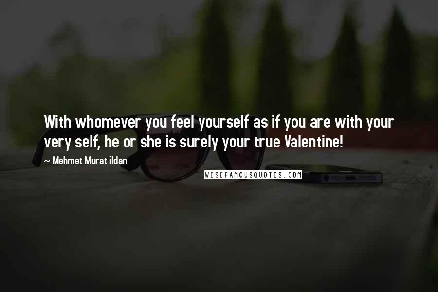 Mehmet Murat Ildan Quotes: With whomever you feel yourself as if you are with your very self, he or she is surely your true Valentine!