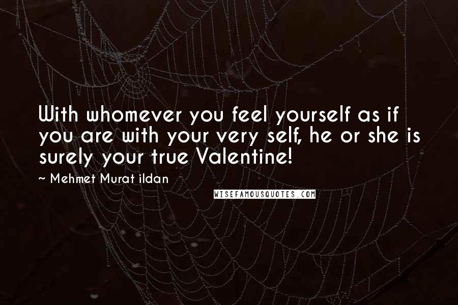 Mehmet Murat Ildan Quotes: With whomever you feel yourself as if you are with your very self, he or she is surely your true Valentine!