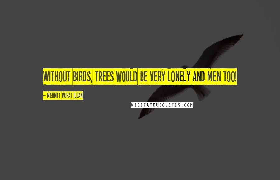 Mehmet Murat Ildan Quotes: Without birds, trees would be very lonely and men too!