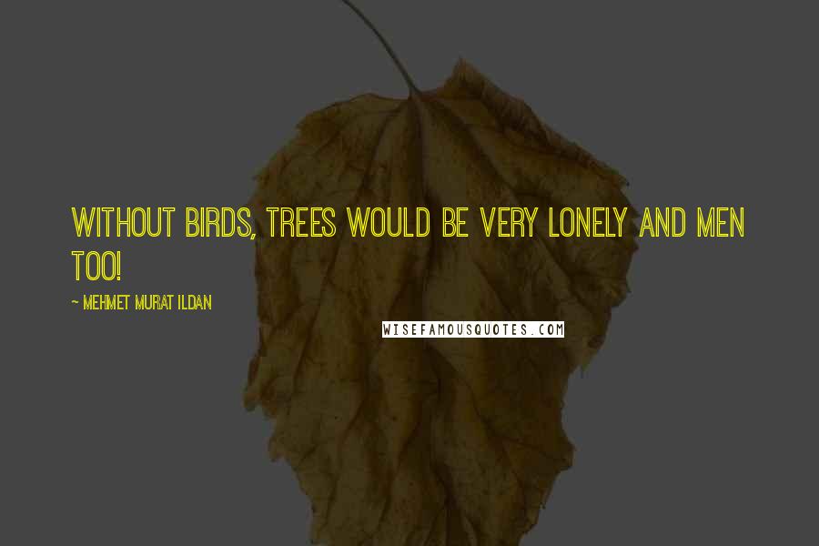 Mehmet Murat Ildan Quotes: Without birds, trees would be very lonely and men too!