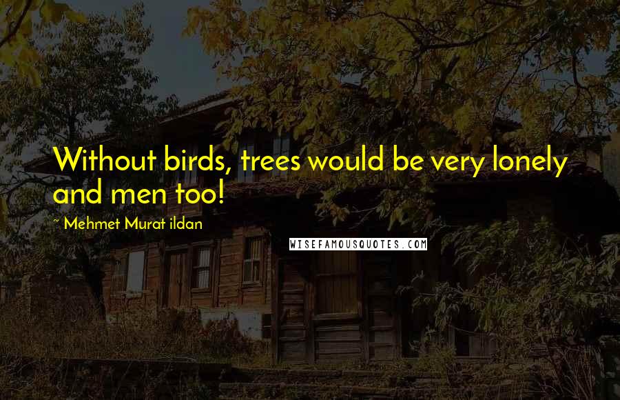 Mehmet Murat Ildan Quotes: Without birds, trees would be very lonely and men too!