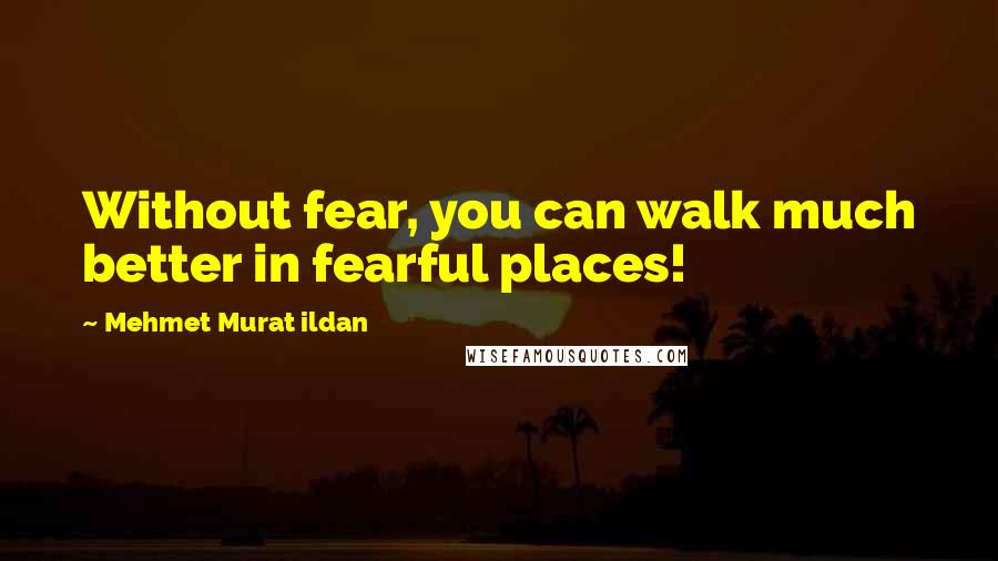 Mehmet Murat Ildan Quotes: Without fear, you can walk much better in fearful places!