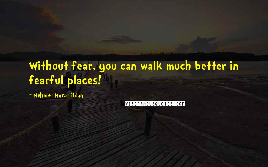 Mehmet Murat Ildan Quotes: Without fear, you can walk much better in fearful places!