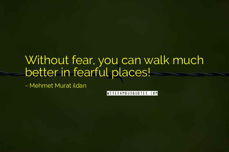 Mehmet Murat Ildan Quotes: Without fear, you can walk much better in fearful places!