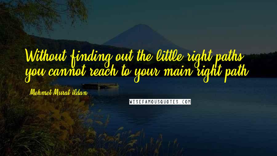 Mehmet Murat Ildan Quotes: Without finding out the little right paths, you cannot reach to your main right path!