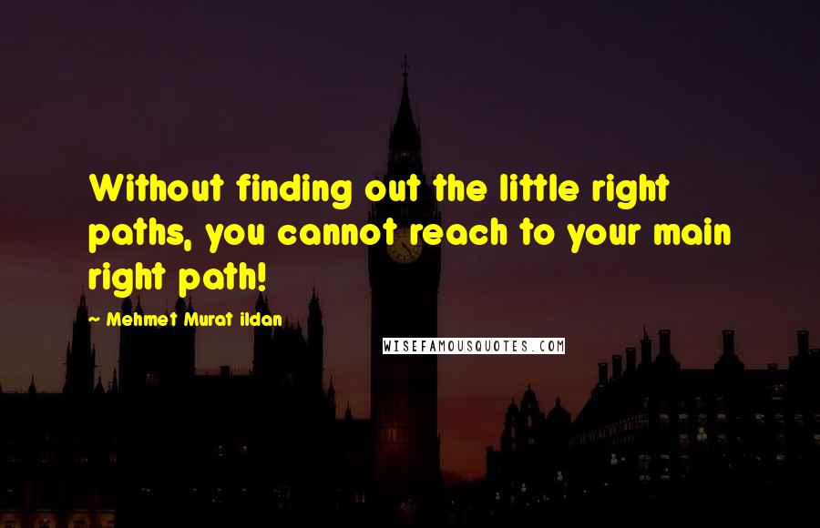 Mehmet Murat Ildan Quotes: Without finding out the little right paths, you cannot reach to your main right path!