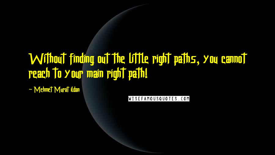 Mehmet Murat Ildan Quotes: Without finding out the little right paths, you cannot reach to your main right path!