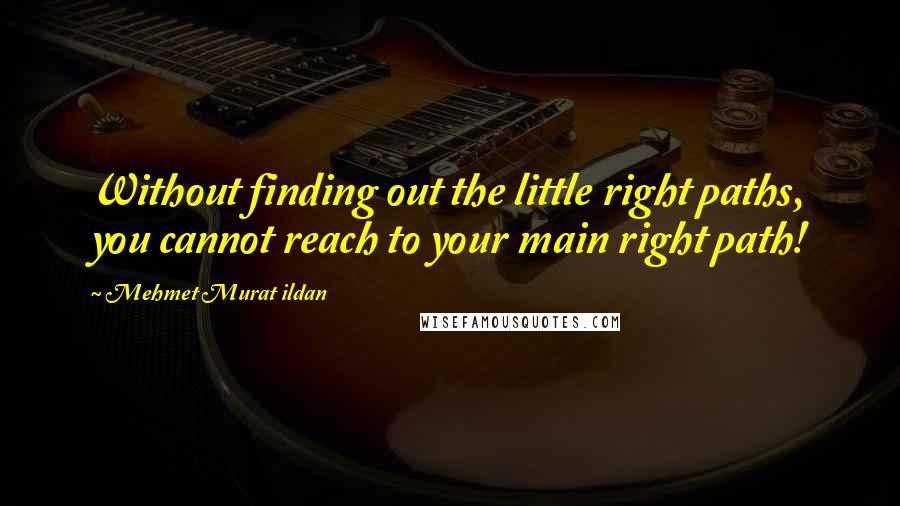 Mehmet Murat Ildan Quotes: Without finding out the little right paths, you cannot reach to your main right path!