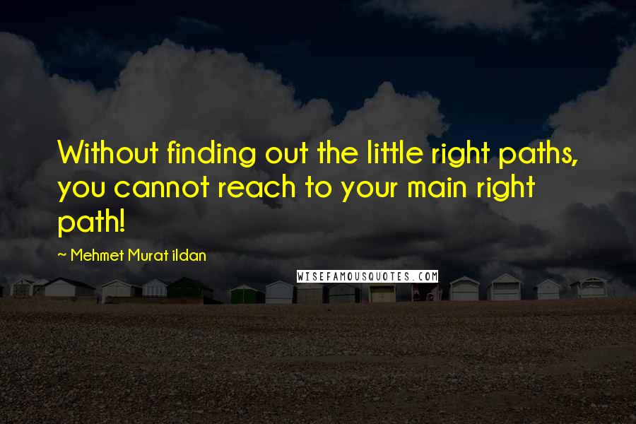 Mehmet Murat Ildan Quotes: Without finding out the little right paths, you cannot reach to your main right path!