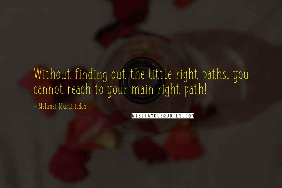 Mehmet Murat Ildan Quotes: Without finding out the little right paths, you cannot reach to your main right path!