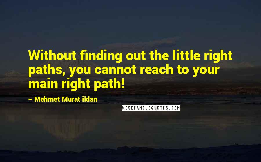 Mehmet Murat Ildan Quotes: Without finding out the little right paths, you cannot reach to your main right path!