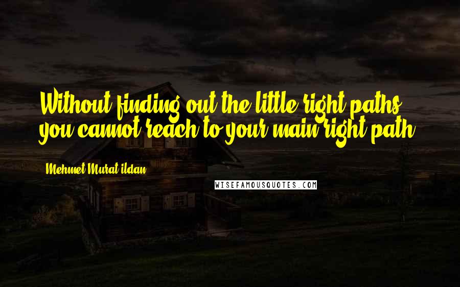 Mehmet Murat Ildan Quotes: Without finding out the little right paths, you cannot reach to your main right path!