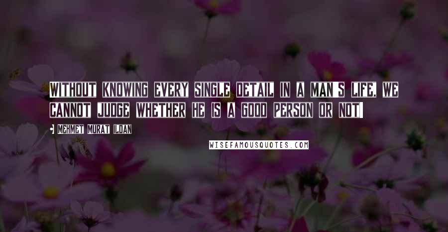 Mehmet Murat Ildan Quotes: Without knowing every single detail in a man's life, we cannot judge whether he is a good person or not!