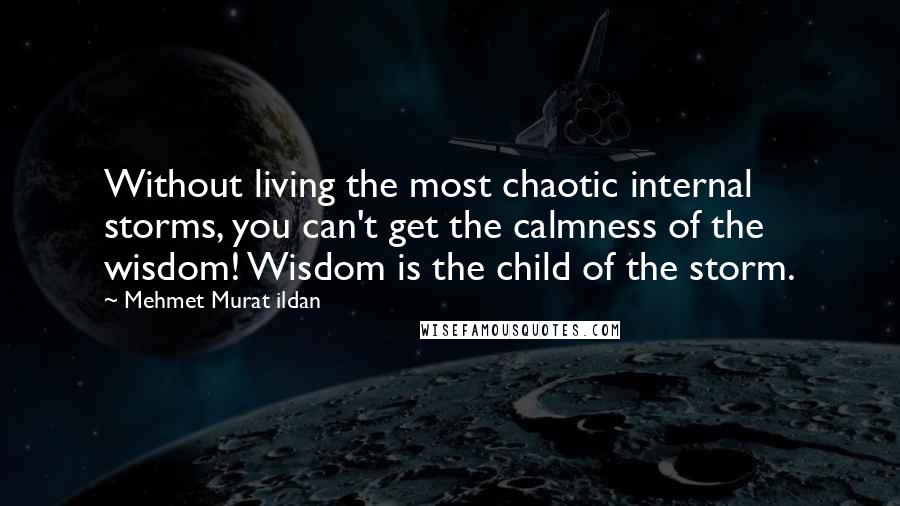 Mehmet Murat Ildan Quotes: Without living the most chaotic internal storms, you can't get the calmness of the wisdom! Wisdom is the child of the storm.