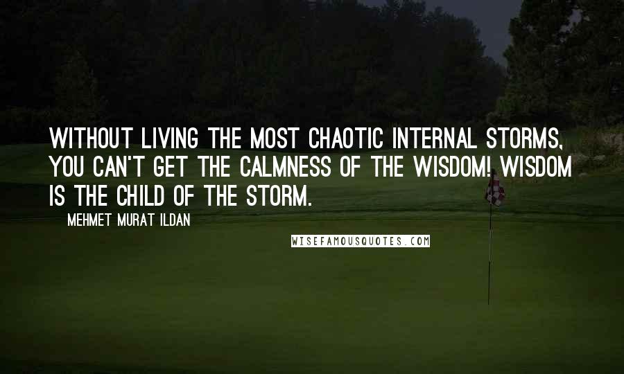 Mehmet Murat Ildan Quotes: Without living the most chaotic internal storms, you can't get the calmness of the wisdom! Wisdom is the child of the storm.