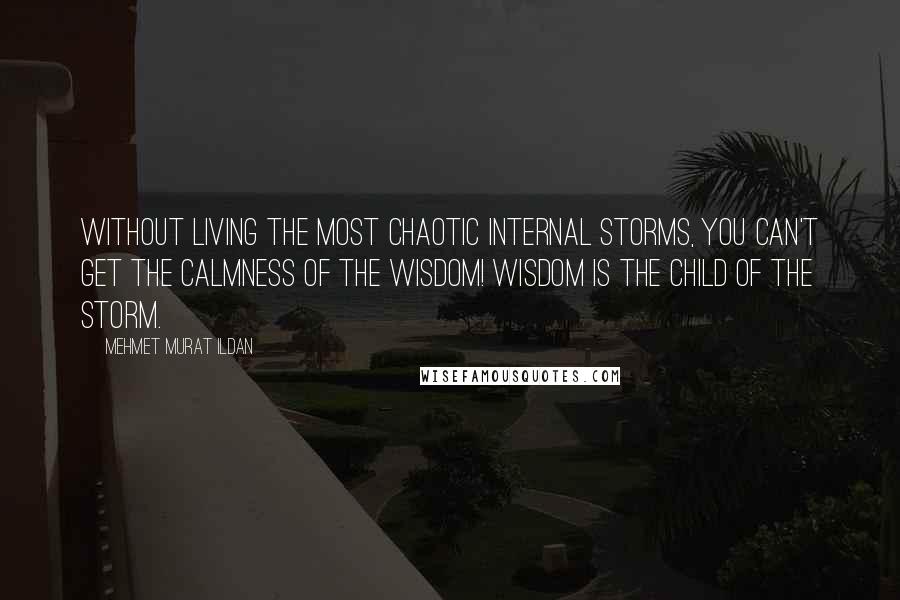 Mehmet Murat Ildan Quotes: Without living the most chaotic internal storms, you can't get the calmness of the wisdom! Wisdom is the child of the storm.