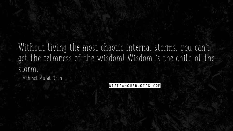 Mehmet Murat Ildan Quotes: Without living the most chaotic internal storms, you can't get the calmness of the wisdom! Wisdom is the child of the storm.