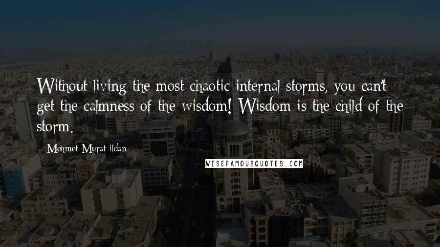 Mehmet Murat Ildan Quotes: Without living the most chaotic internal storms, you can't get the calmness of the wisdom! Wisdom is the child of the storm.