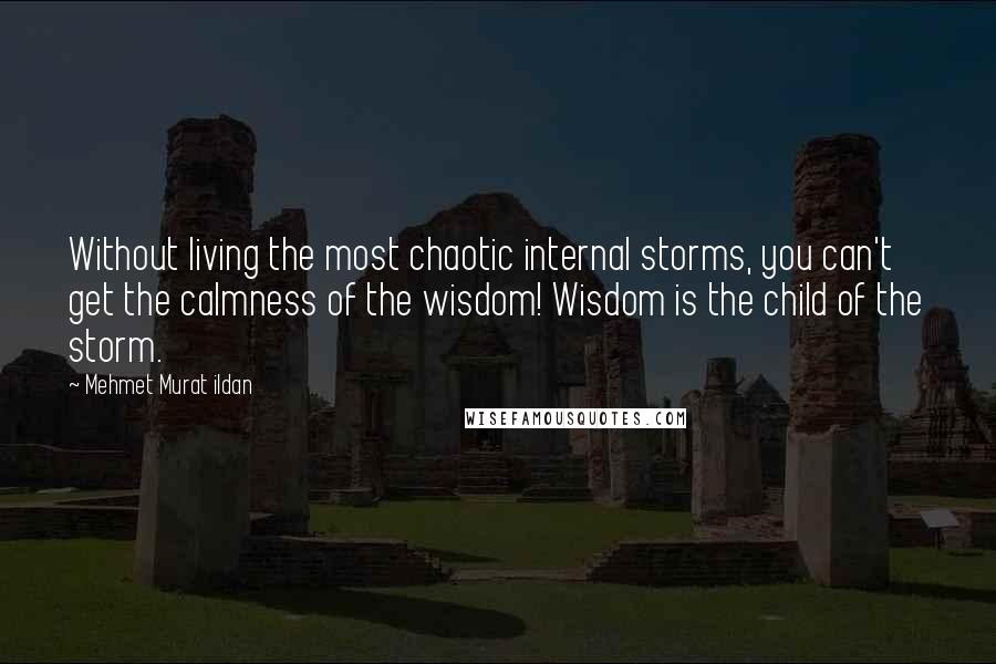 Mehmet Murat Ildan Quotes: Without living the most chaotic internal storms, you can't get the calmness of the wisdom! Wisdom is the child of the storm.