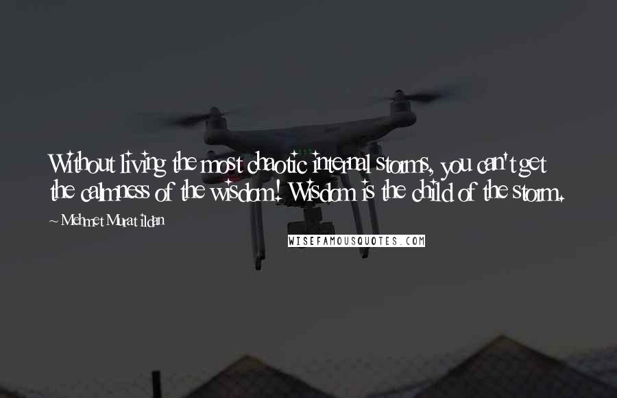 Mehmet Murat Ildan Quotes: Without living the most chaotic internal storms, you can't get the calmness of the wisdom! Wisdom is the child of the storm.