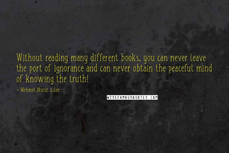 Mehmet Murat Ildan Quotes: Without reading many different books, you can never leave the port of ignorance and can never obtain the peaceful mind of knowing the truth!