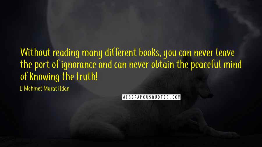 Mehmet Murat Ildan Quotes: Without reading many different books, you can never leave the port of ignorance and can never obtain the peaceful mind of knowing the truth!