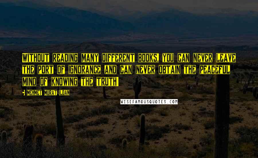 Mehmet Murat Ildan Quotes: Without reading many different books, you can never leave the port of ignorance and can never obtain the peaceful mind of knowing the truth!