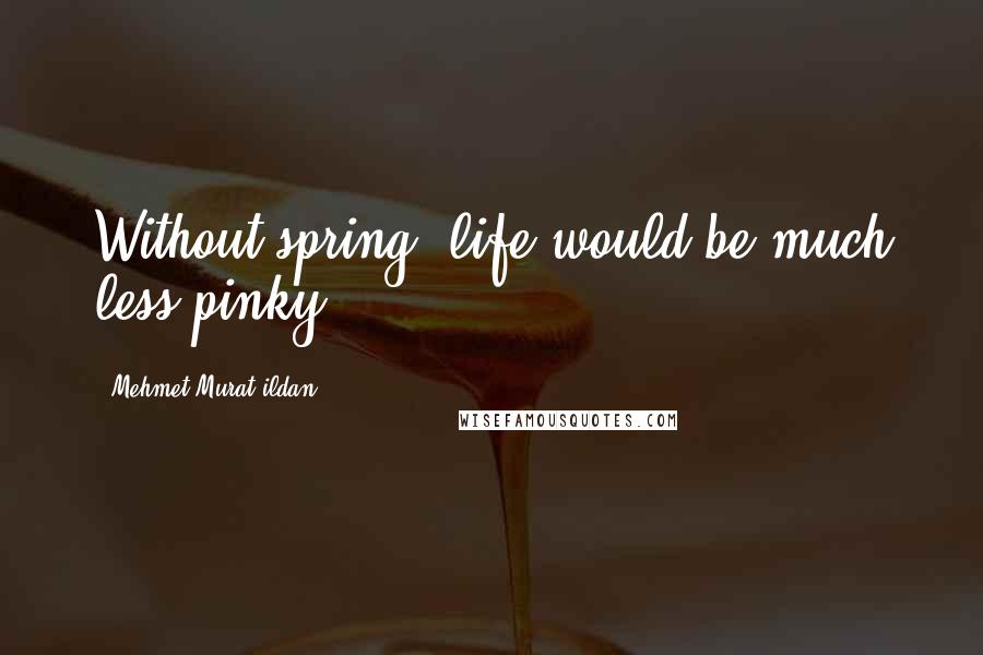 Mehmet Murat Ildan Quotes: Without spring, life would be much less pinky!