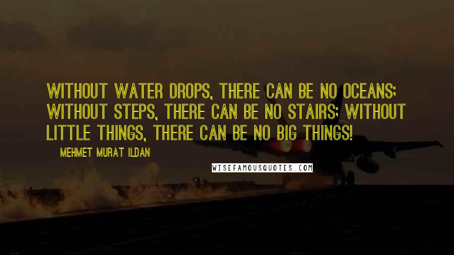 Mehmet Murat Ildan Quotes: Without water drops, there can be no oceans; without steps, there can be no stairs; without little things, there can be no big things!