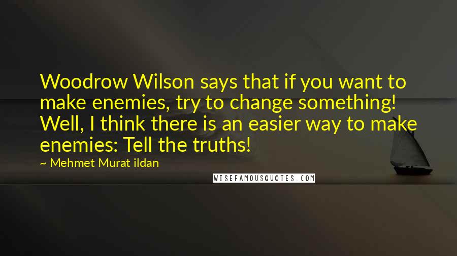 Mehmet Murat Ildan Quotes: Woodrow Wilson says that if you want to make enemies, try to change something! Well, I think there is an easier way to make enemies: Tell the truths!