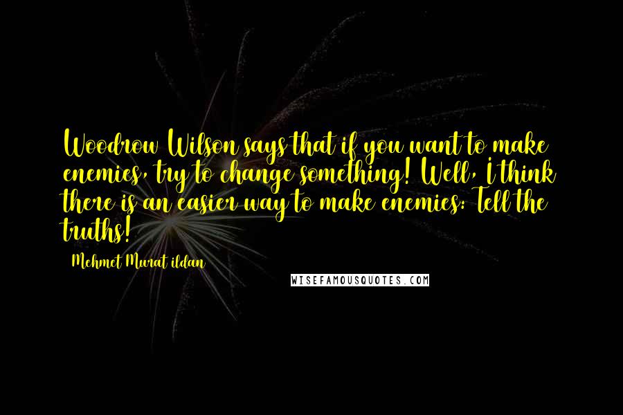 Mehmet Murat Ildan Quotes: Woodrow Wilson says that if you want to make enemies, try to change something! Well, I think there is an easier way to make enemies: Tell the truths!