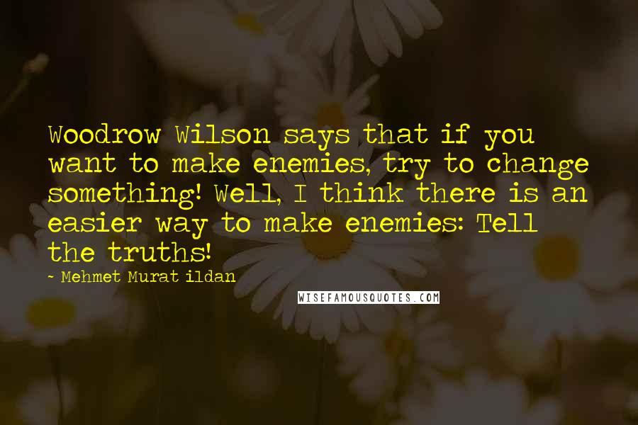 Mehmet Murat Ildan Quotes: Woodrow Wilson says that if you want to make enemies, try to change something! Well, I think there is an easier way to make enemies: Tell the truths!