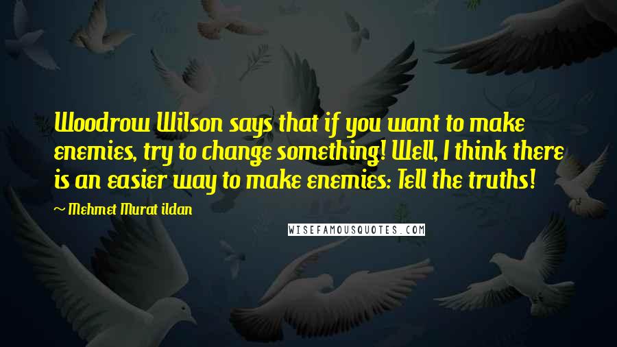 Mehmet Murat Ildan Quotes: Woodrow Wilson says that if you want to make enemies, try to change something! Well, I think there is an easier way to make enemies: Tell the truths!