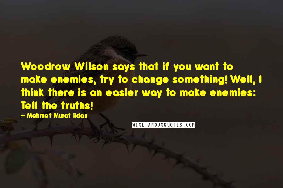 Mehmet Murat Ildan Quotes: Woodrow Wilson says that if you want to make enemies, try to change something! Well, I think there is an easier way to make enemies: Tell the truths!