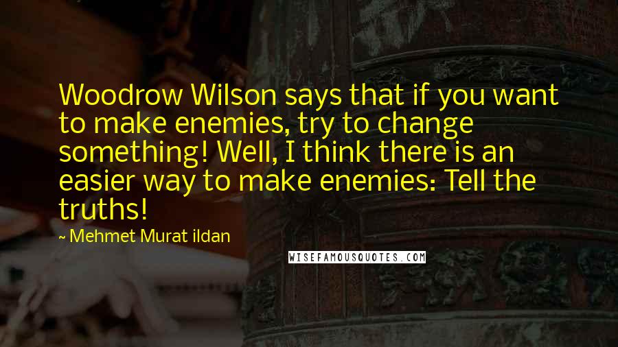 Mehmet Murat Ildan Quotes: Woodrow Wilson says that if you want to make enemies, try to change something! Well, I think there is an easier way to make enemies: Tell the truths!