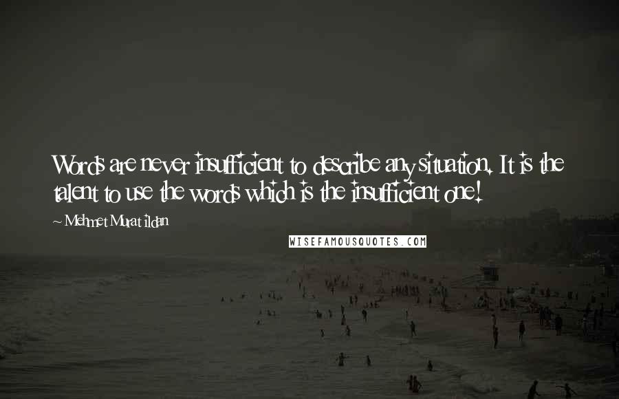 Mehmet Murat Ildan Quotes: Words are never insufficient to describe any situation. It is the talent to use the words which is the insufficient one!