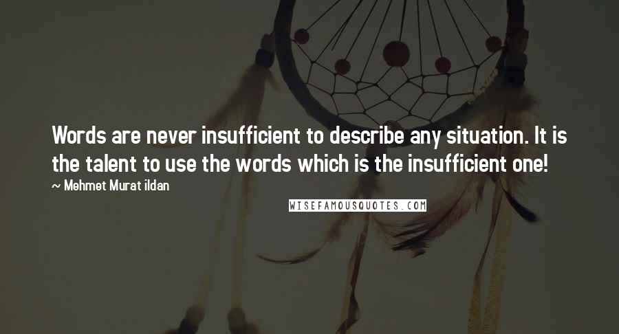 Mehmet Murat Ildan Quotes: Words are never insufficient to describe any situation. It is the talent to use the words which is the insufficient one!
